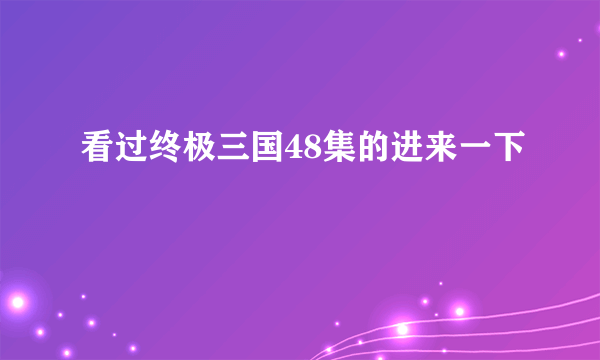 看过终极三国48集的进来一下