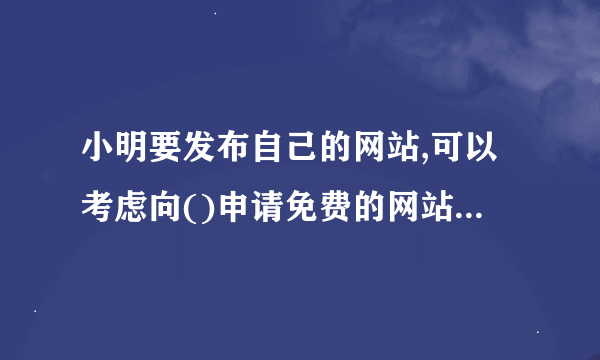 小明要发布自己的网站,可以考虑向()申请免费的网站空间或租用虚拟主机？