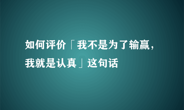 如何评价「我不是为了输赢，我就是认真」这句话