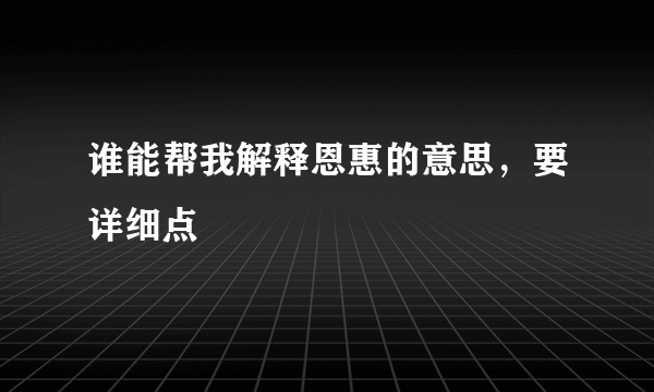 谁能帮我解释恩惠的意思，要详细点