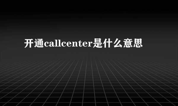 开通callcenter是什么意思