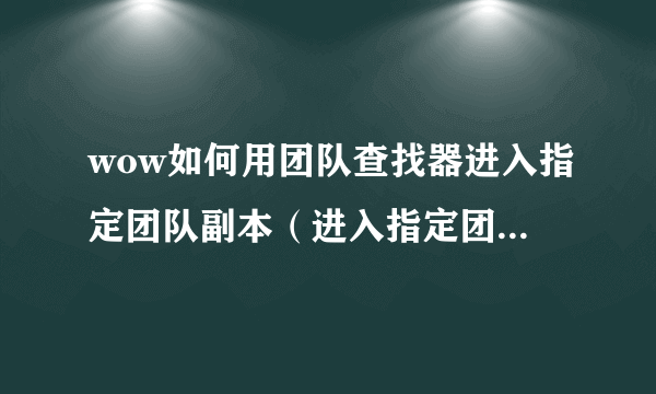 wow如何用团队查找器进入指定团队副本（进入指定团队副本的方法也行）