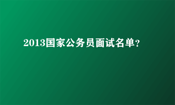 2013国家公务员面试名单？