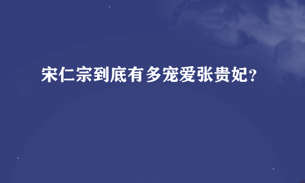 宋仁宗到底有多宠爱张贵妃？