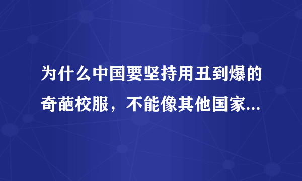 为什么中国要坚持用丑到爆的奇葩校服，不能像其他国家一样用那种时尚的校服吗？不解