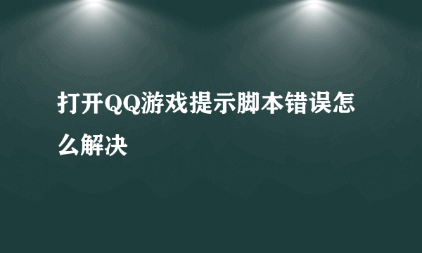 打开QQ游戏提示脚本错误怎么解决