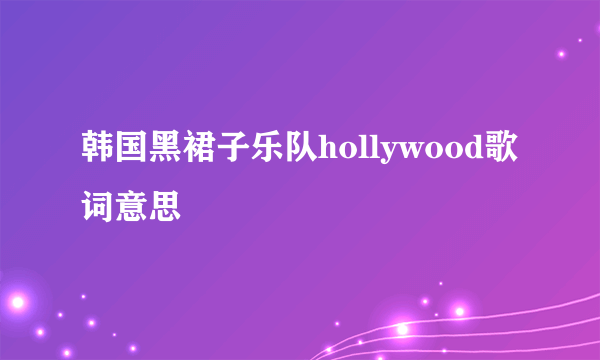 韩国黑裙子乐队hollywood歌词意思