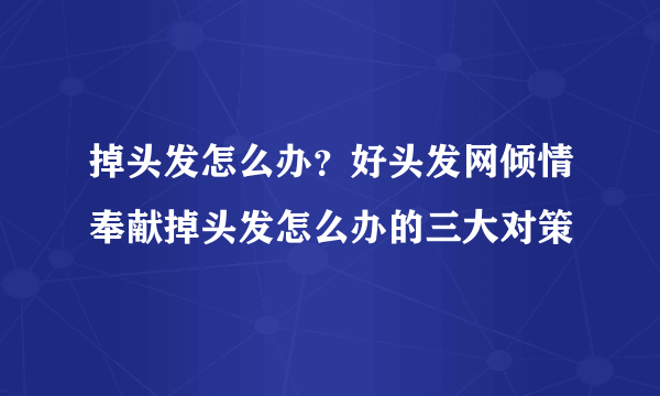 掉头发怎么办？好头发网倾情奉献掉头发怎么办的三大对策