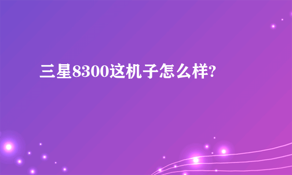 三星8300这机子怎么样?