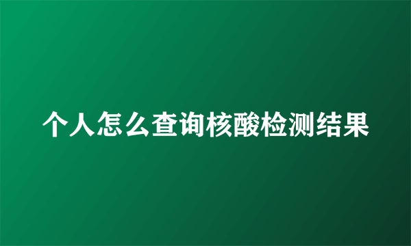 个人怎么查询核酸检测结果