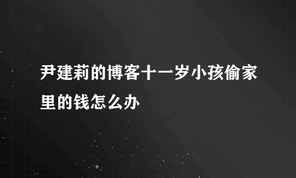 尹建莉的博客十一岁小孩偷家里的钱怎么办