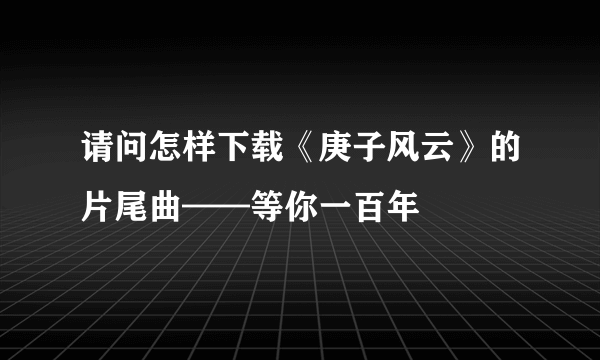 请问怎样下载《庚子风云》的片尾曲——等你一百年