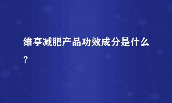 维亭减肥产品功效成分是什么？