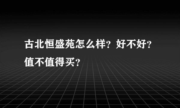 古北恒盛苑怎么样？好不好？值不值得买？