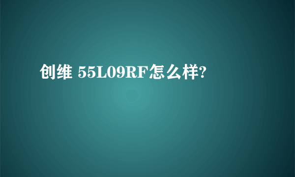 创维 55L09RF怎么样?