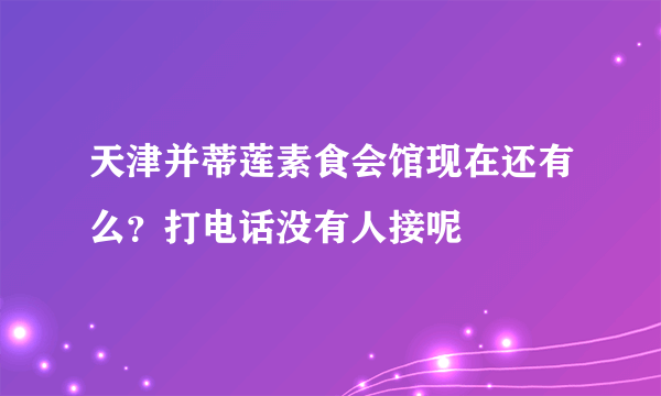 天津并蒂莲素食会馆现在还有么？打电话没有人接呢