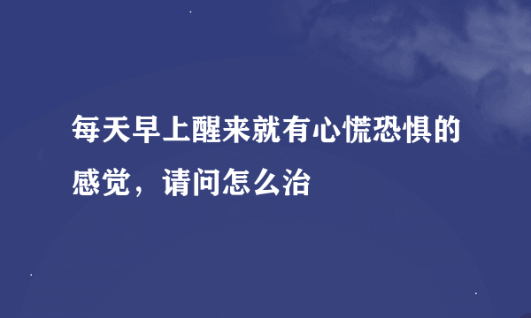 每天早上醒来就有心慌恐惧的感觉，请问怎么治