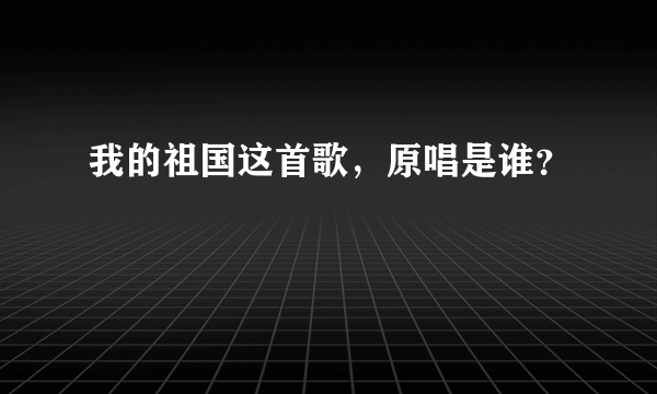 我的祖国这首歌，原唱是谁？