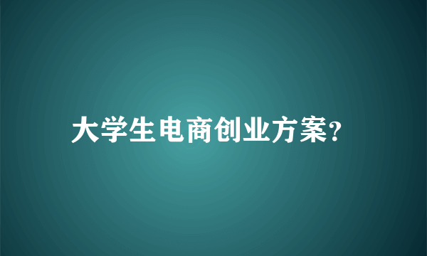 大学生电商创业方案？