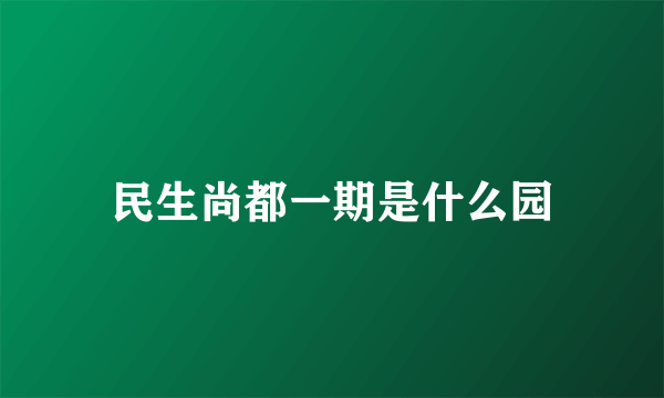 民生尚都一期是什么园