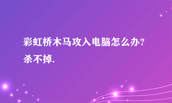 彩虹桥木马攻入电脑怎么办?杀不掉.