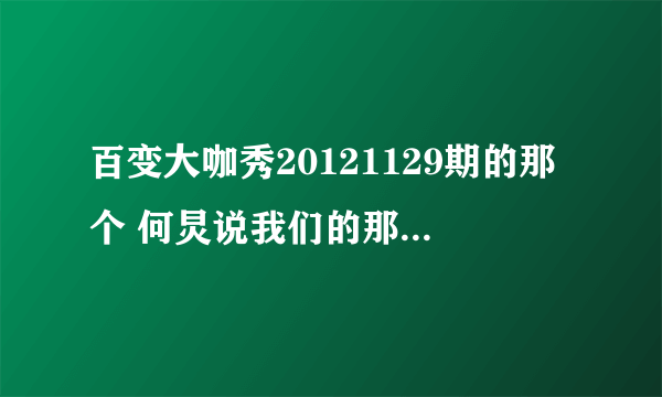 百变大咖秀20121129期的那个 何炅说我们的那个主题歌叫什么名字啊？