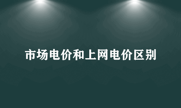 市场电价和上网电价区别