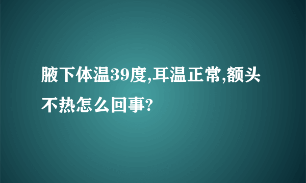 腋下体温39度,耳温正常,额头不热怎么回事?