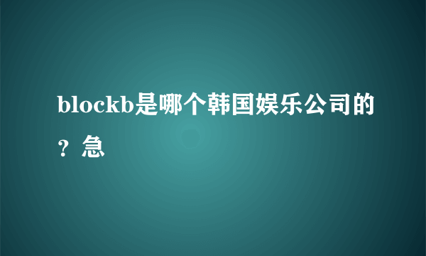 blockb是哪个韩国娱乐公司的？急