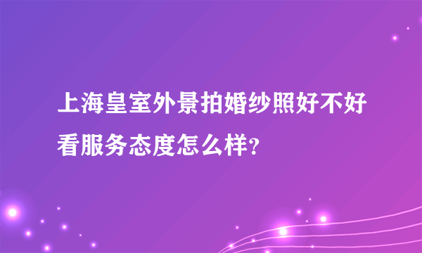 上海皇室外景拍婚纱照好不好看服务态度怎么样？