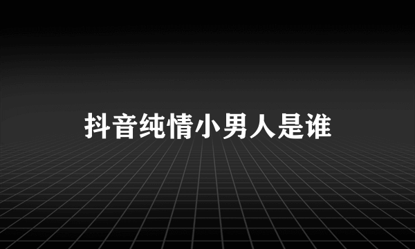 抖音纯情小男人是谁