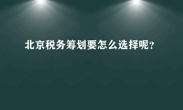 北京税务筹划要怎么选择呢？