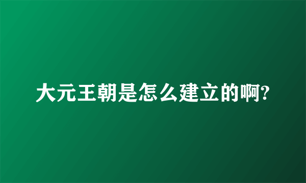 大元王朝是怎么建立的啊?