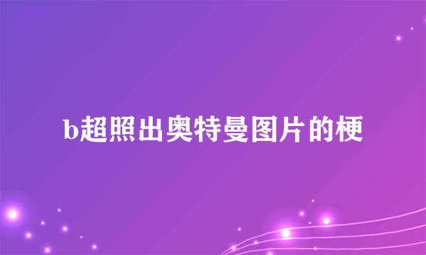 b超照出奥特曼图片的梗