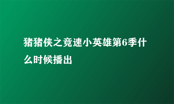 猪猪侠之竞速小英雄第6季什么时候播出