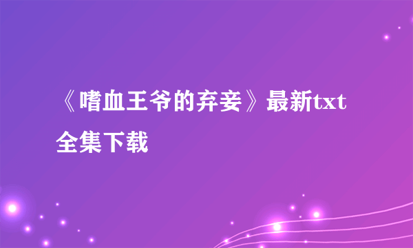 《嗜血王爷的弃妾》最新txt全集下载