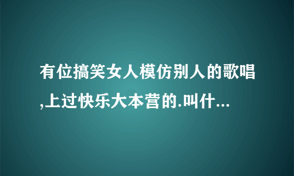 有位搞笑女人模仿别人的歌唱,上过快乐大本营的.叫什么名字. 他的视频被王非看过的.