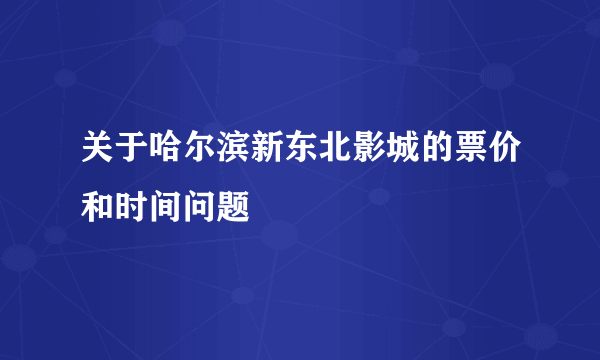 关于哈尔滨新东北影城的票价和时间问题