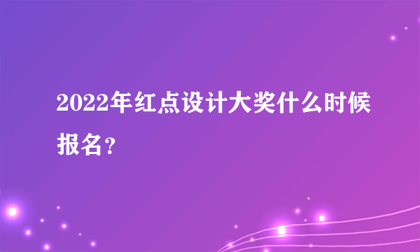 2022年红点设计大奖什么时候报名？