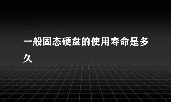 一般固态硬盘的使用寿命是多久