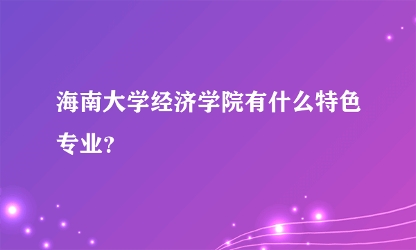 海南大学经济学院有什么特色专业？