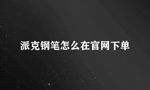 派克钢笔怎么在官网下单