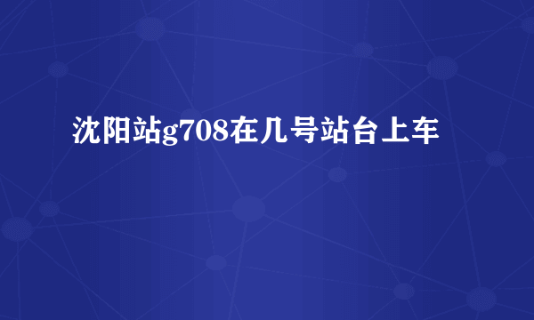 沈阳站g708在几号站台上车