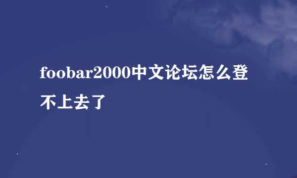 foobar2000中文论坛怎么登不上去了