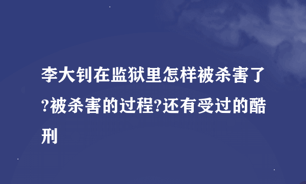 李大钊在监狱里怎样被杀害了?被杀害的过程?还有受过的酷刑