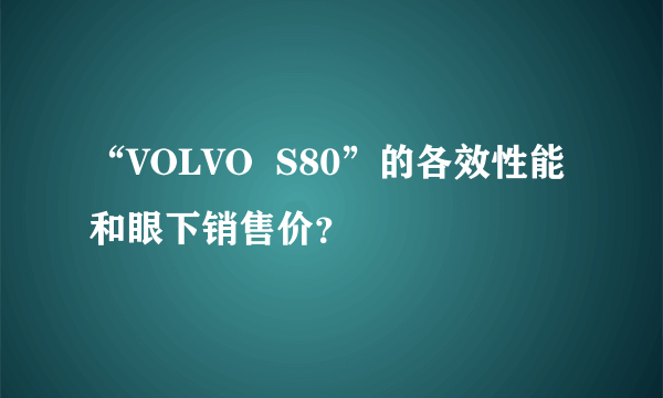 “VOLVO  S80”的各效性能和眼下销售价？