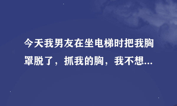 今天我男友在坐电梯时把我胸罩脱了，抓我的胸，我不想他在公共场合这样，我该怎么说