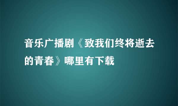 音乐广播剧《致我们终将逝去的青春》哪里有下载