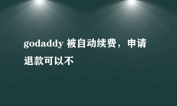 godaddy 被自动续费，申请退款可以不