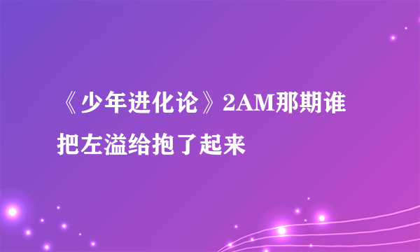 《少年进化论》2AM那期谁把左溢给抱了起来